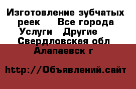 Изготовление зубчатых реек . - Все города Услуги » Другие   . Свердловская обл.,Алапаевск г.